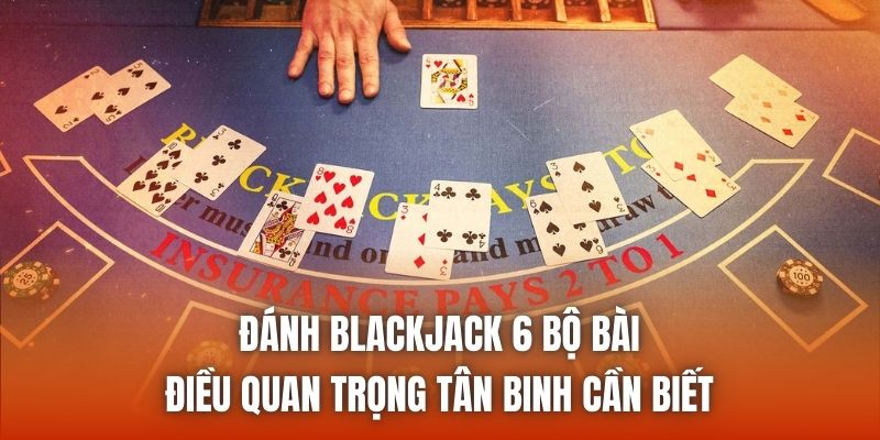 Đánh Blackjack 6 Bộ Bài - Điều Quan Trọng Tân Binh Cần Biết
